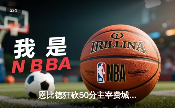 恩比德狂砍50分主宰费城内战，76人加时险胜尼克斯迎关键胜利 - 2