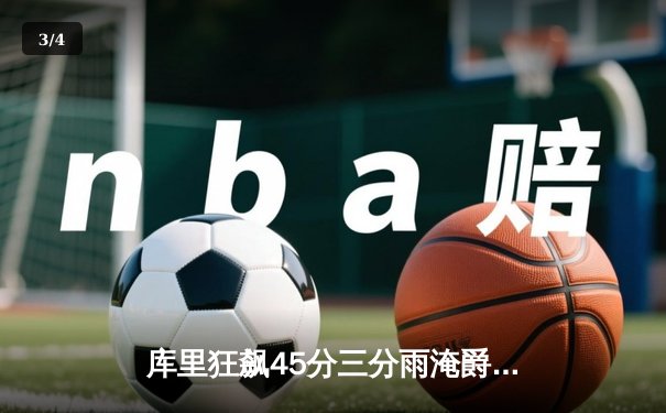 库里狂飙45分三分雨淹爵士，勇士主场逆转取七连胜 - 3