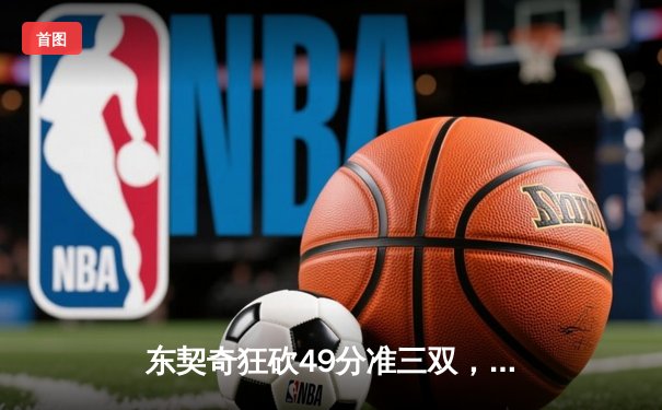 东契奇狂砍49分准三双，独行侠加时险胜篮网迎五连胜