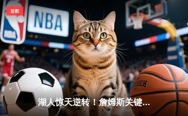 湖人惊天逆转！詹姆斯关键三分锁定胜局，勇士加时憾负