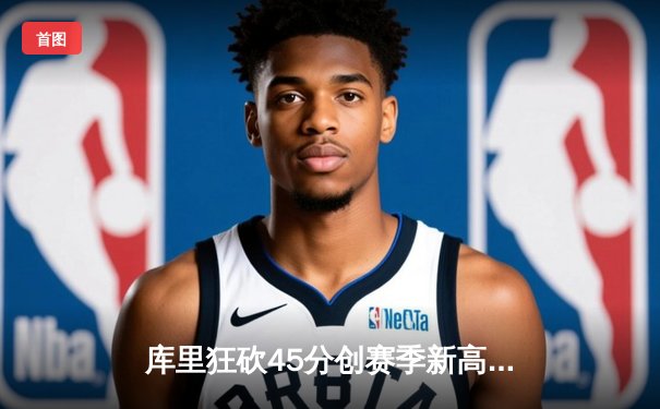 库里狂砍45分创赛季新高，勇士加时险胜凯尔特人扳平总比分